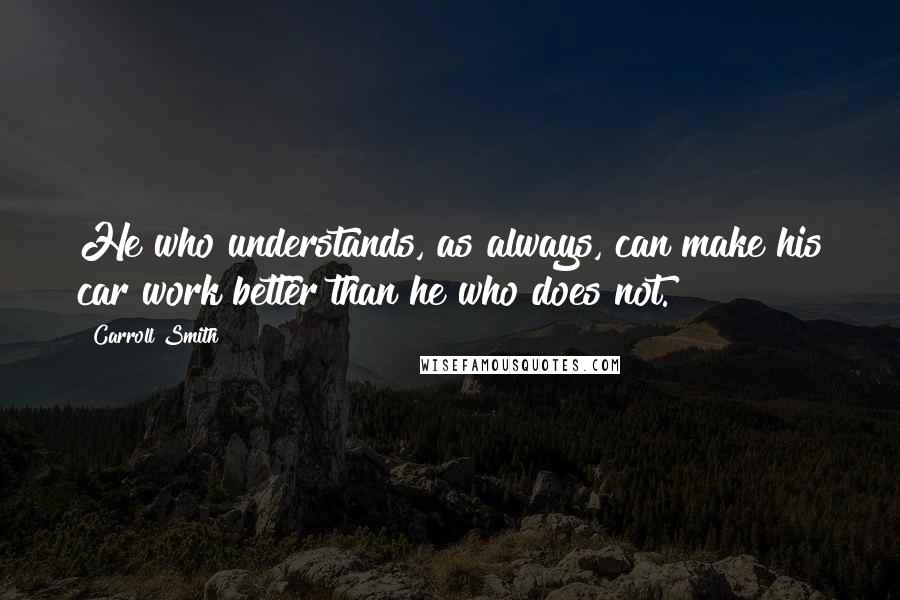 Carroll Smith Quotes: He who understands, as always, can make his car work better than he who does not.