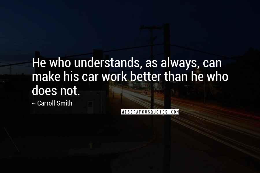 Carroll Smith Quotes: He who understands, as always, can make his car work better than he who does not.