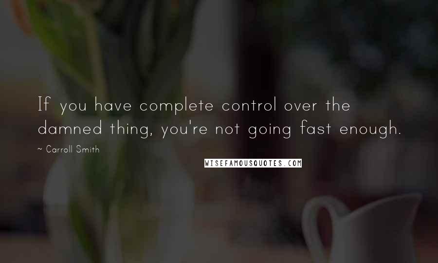Carroll Smith Quotes: If you have complete control over the damned thing, you're not going fast enough.