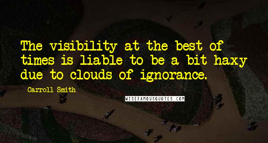 Carroll Smith Quotes: The visibility at the best of times is liable to be a bit haxy due to clouds of ignorance.