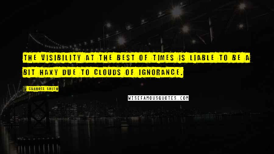 Carroll Smith Quotes: The visibility at the best of times is liable to be a bit haxy due to clouds of ignorance.
