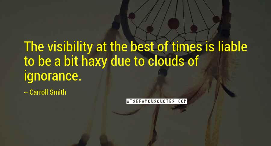 Carroll Smith Quotes: The visibility at the best of times is liable to be a bit haxy due to clouds of ignorance.