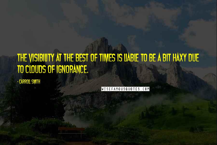 Carroll Smith Quotes: The visibility at the best of times is liable to be a bit haxy due to clouds of ignorance.