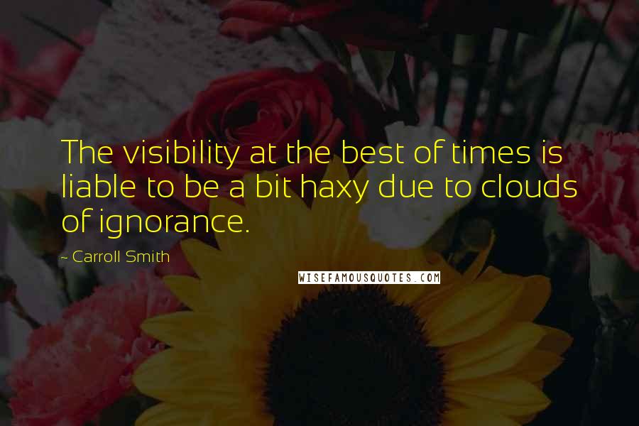 Carroll Smith Quotes: The visibility at the best of times is liable to be a bit haxy due to clouds of ignorance.