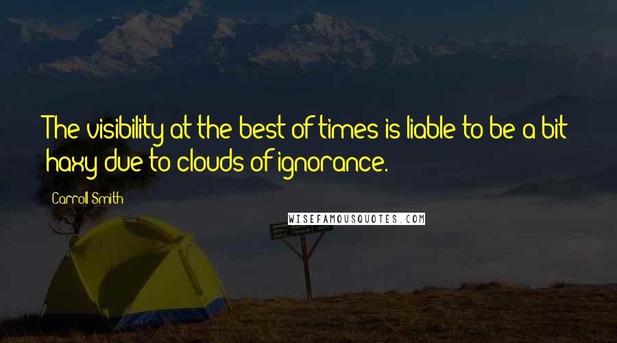 Carroll Smith Quotes: The visibility at the best of times is liable to be a bit haxy due to clouds of ignorance.