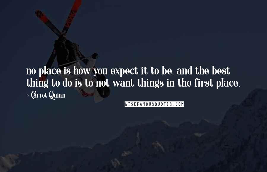 Carrot Quinn Quotes: no place is how you expect it to be, and the best thing to do is to not want things in the first place.