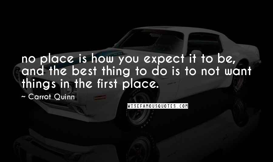 Carrot Quinn Quotes: no place is how you expect it to be, and the best thing to do is to not want things in the first place.