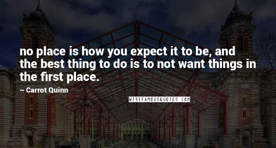 Carrot Quinn Quotes: no place is how you expect it to be, and the best thing to do is to not want things in the first place.