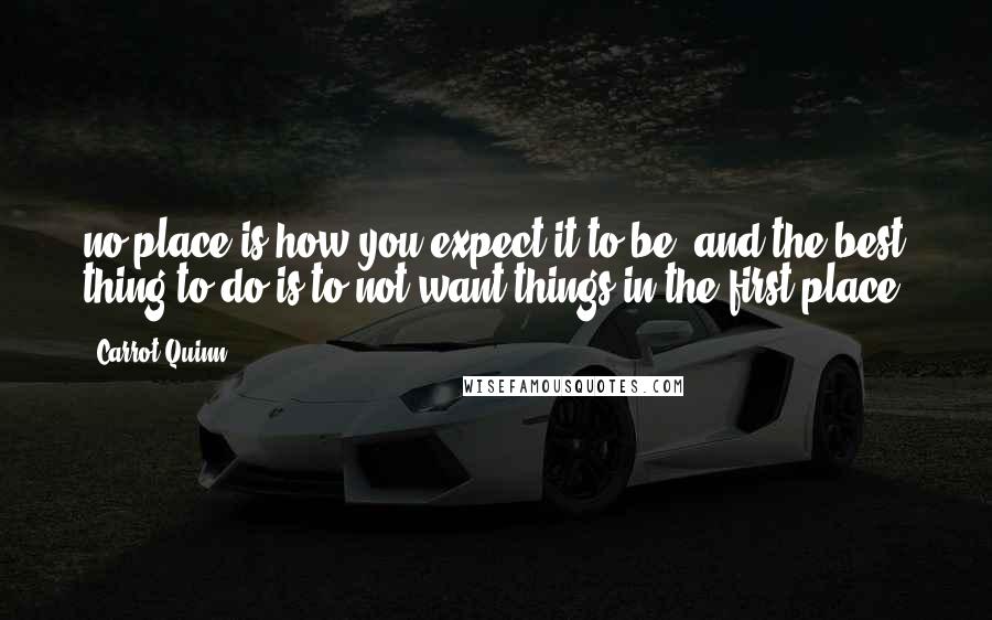 Carrot Quinn Quotes: no place is how you expect it to be, and the best thing to do is to not want things in the first place.