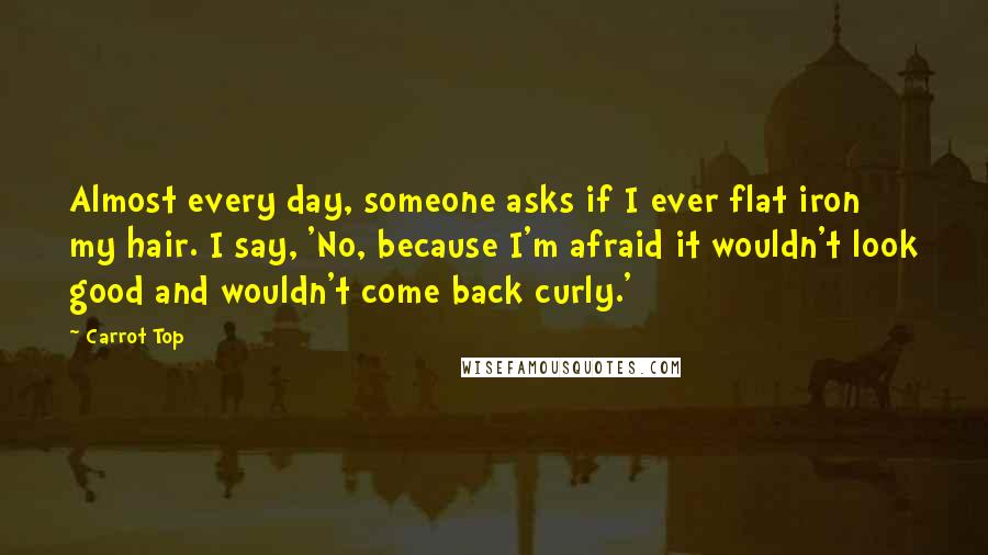 Carrot Top Quotes: Almost every day, someone asks if I ever flat iron my hair. I say, 'No, because I'm afraid it wouldn't look good and wouldn't come back curly.'