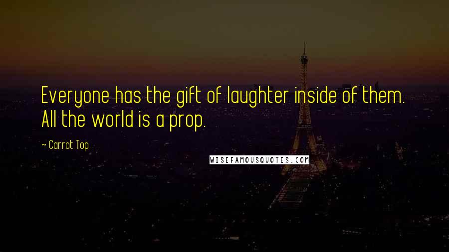 Carrot Top Quotes: Everyone has the gift of laughter inside of them. All the world is a prop.