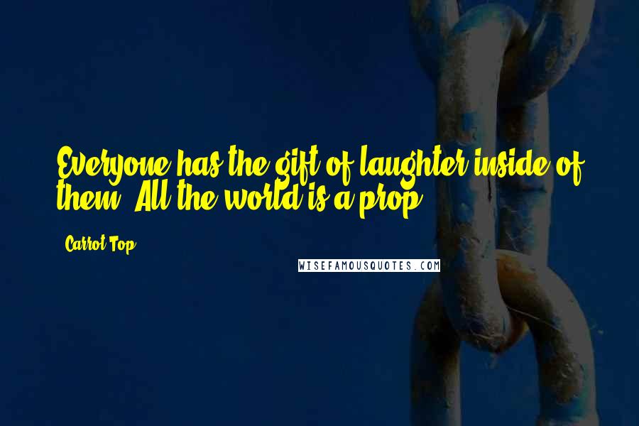 Carrot Top Quotes: Everyone has the gift of laughter inside of them. All the world is a prop.