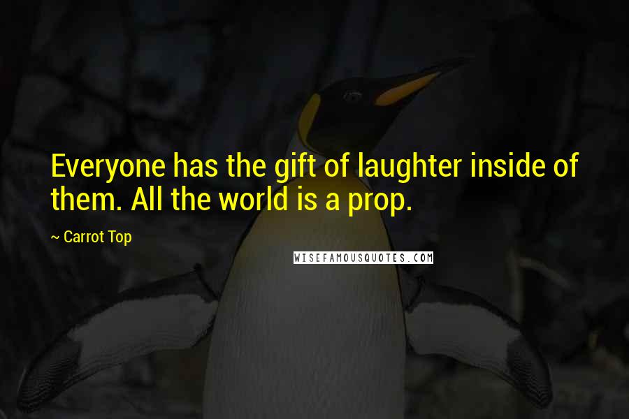 Carrot Top Quotes: Everyone has the gift of laughter inside of them. All the world is a prop.