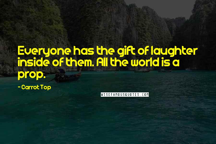 Carrot Top Quotes: Everyone has the gift of laughter inside of them. All the world is a prop.