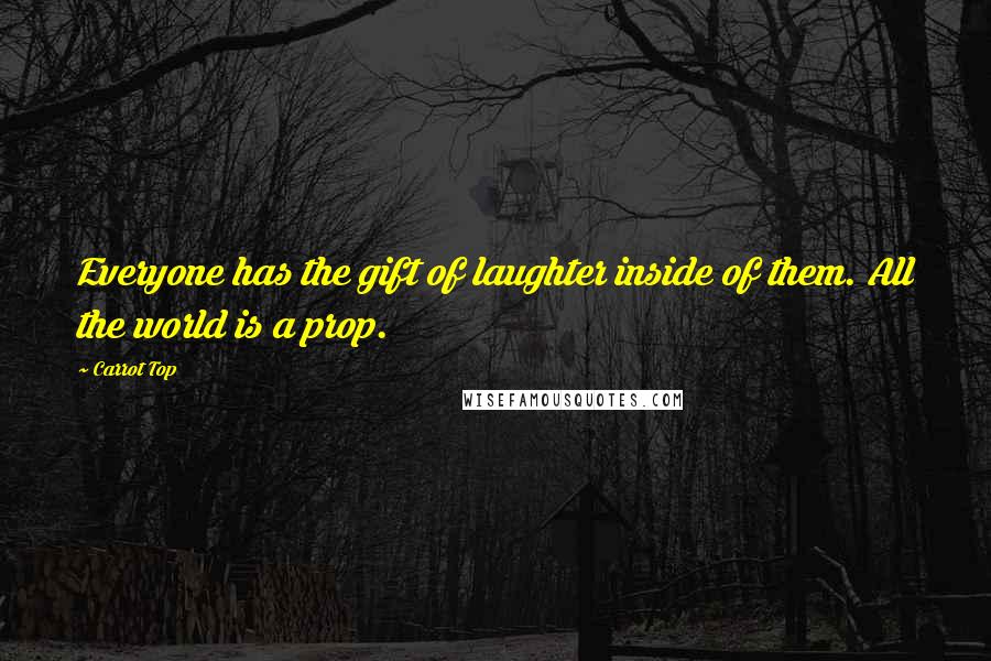 Carrot Top Quotes: Everyone has the gift of laughter inside of them. All the world is a prop.