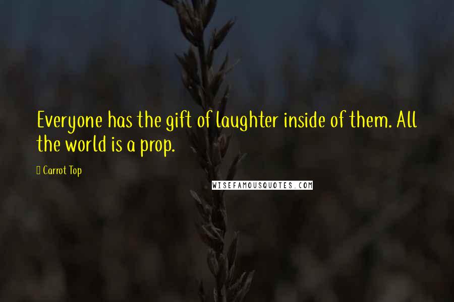 Carrot Top Quotes: Everyone has the gift of laughter inside of them. All the world is a prop.