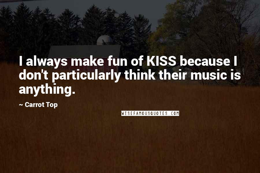 Carrot Top Quotes: I always make fun of KISS because I don't particularly think their music is anything.