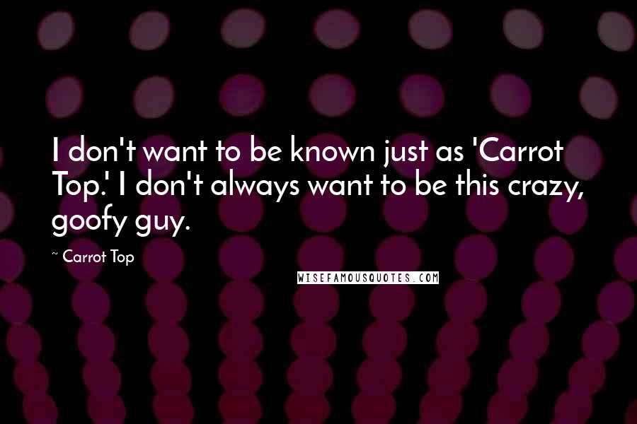 Carrot Top Quotes: I don't want to be known just as 'Carrot Top.' I don't always want to be this crazy, goofy guy.