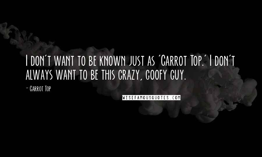 Carrot Top Quotes: I don't want to be known just as 'Carrot Top.' I don't always want to be this crazy, goofy guy.