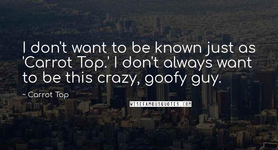 Carrot Top Quotes: I don't want to be known just as 'Carrot Top.' I don't always want to be this crazy, goofy guy.