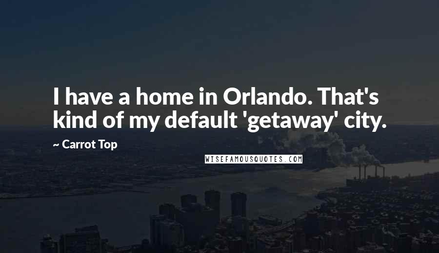 Carrot Top Quotes: I have a home in Orlando. That's kind of my default 'getaway' city.