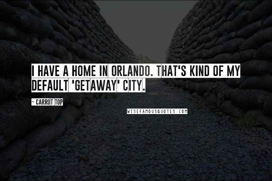 Carrot Top Quotes: I have a home in Orlando. That's kind of my default 'getaway' city.