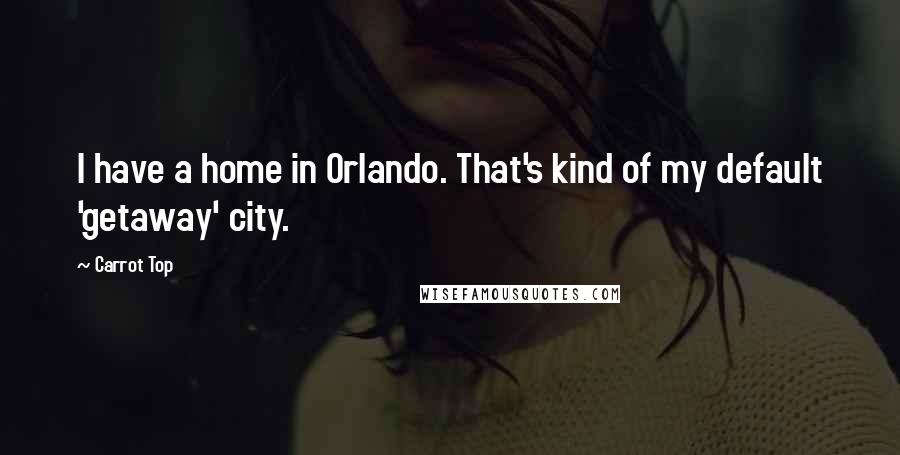 Carrot Top Quotes: I have a home in Orlando. That's kind of my default 'getaway' city.