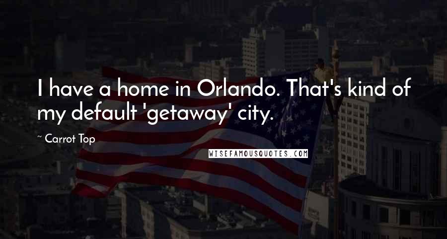 Carrot Top Quotes: I have a home in Orlando. That's kind of my default 'getaway' city.