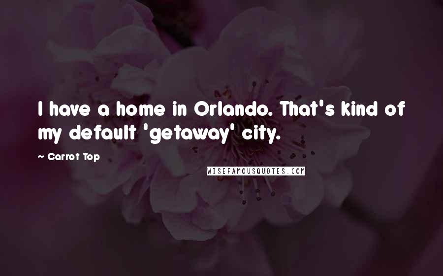 Carrot Top Quotes: I have a home in Orlando. That's kind of my default 'getaway' city.