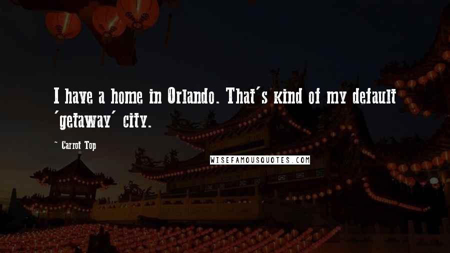 Carrot Top Quotes: I have a home in Orlando. That's kind of my default 'getaway' city.