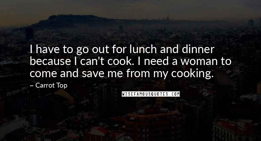 Carrot Top Quotes: I have to go out for lunch and dinner because I can't cook. I need a woman to come and save me from my cooking.