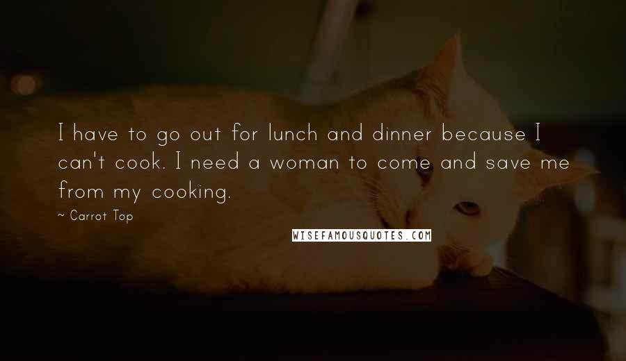 Carrot Top Quotes: I have to go out for lunch and dinner because I can't cook. I need a woman to come and save me from my cooking.