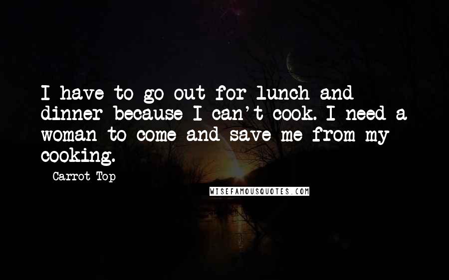 Carrot Top Quotes: I have to go out for lunch and dinner because I can't cook. I need a woman to come and save me from my cooking.