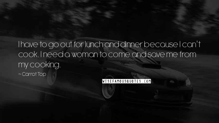 Carrot Top Quotes: I have to go out for lunch and dinner because I can't cook. I need a woman to come and save me from my cooking.