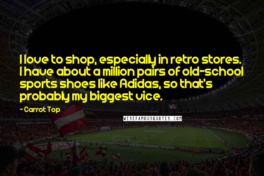 Carrot Top Quotes: I love to shop, especially in retro stores. I have about a million pairs of old-school sports shoes like Adidas, so that's probably my biggest vice.