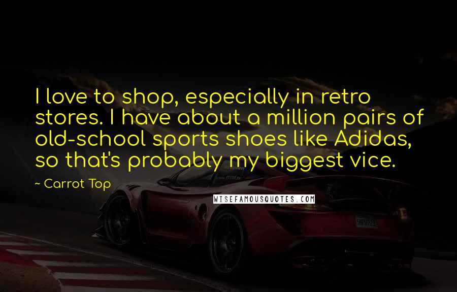 Carrot Top Quotes: I love to shop, especially in retro stores. I have about a million pairs of old-school sports shoes like Adidas, so that's probably my biggest vice.