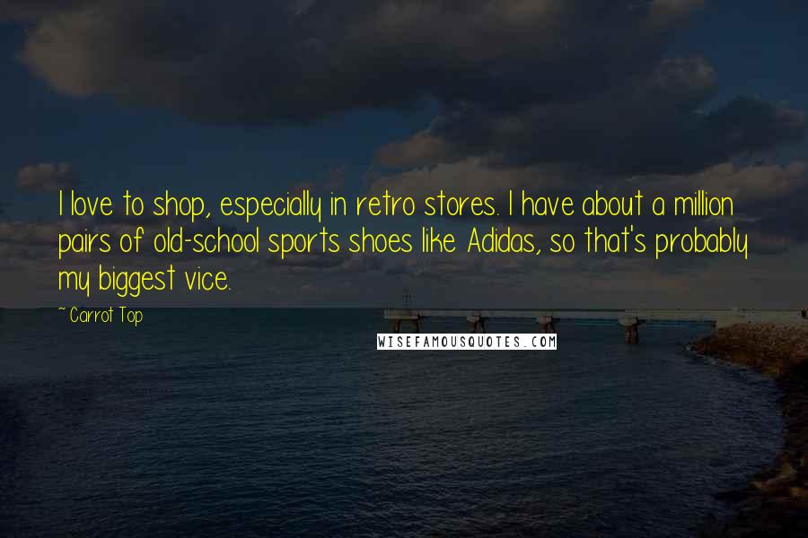 Carrot Top Quotes: I love to shop, especially in retro stores. I have about a million pairs of old-school sports shoes like Adidas, so that's probably my biggest vice.
