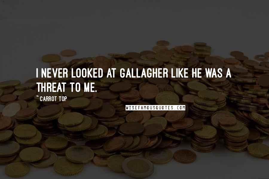 Carrot Top Quotes: I never looked at Gallagher like he was a threat to me.