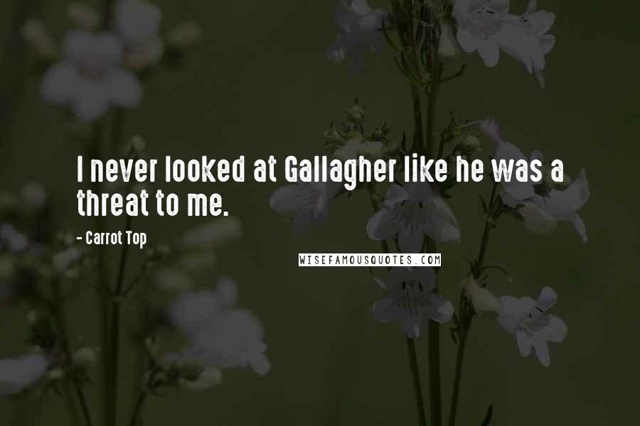 Carrot Top Quotes: I never looked at Gallagher like he was a threat to me.