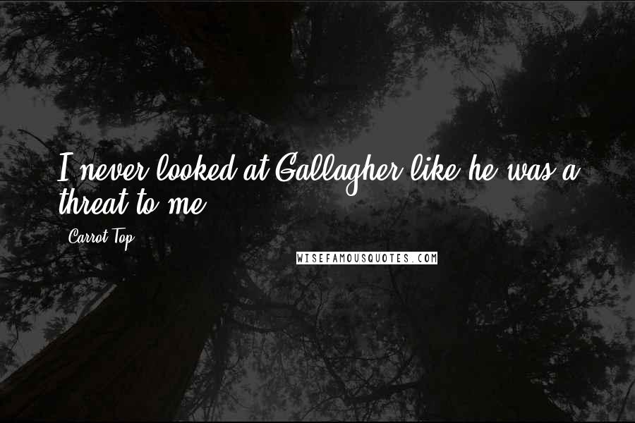 Carrot Top Quotes: I never looked at Gallagher like he was a threat to me.