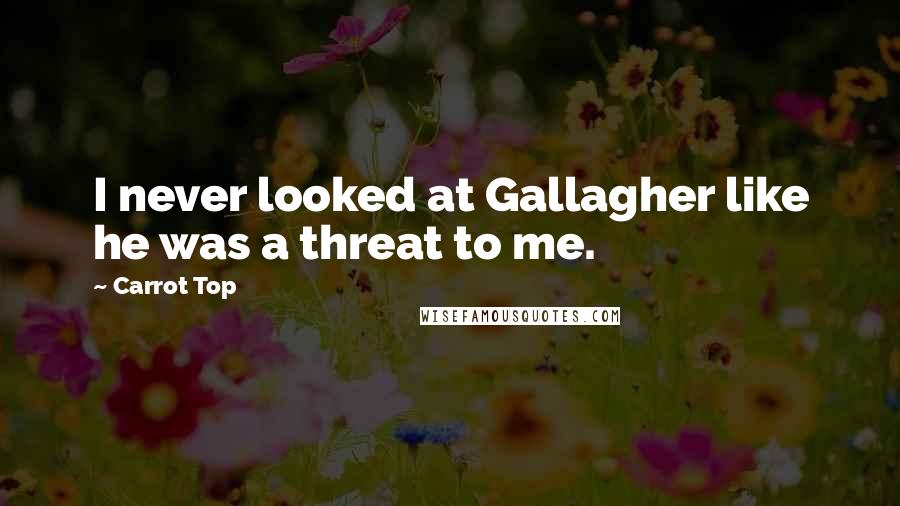 Carrot Top Quotes: I never looked at Gallagher like he was a threat to me.