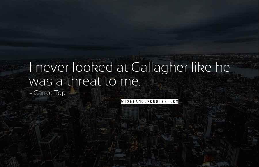 Carrot Top Quotes: I never looked at Gallagher like he was a threat to me.