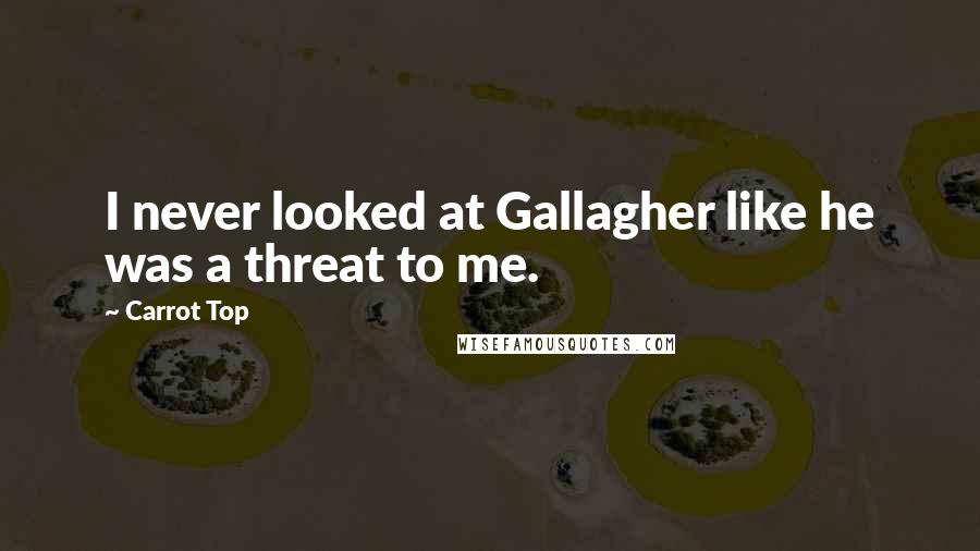 Carrot Top Quotes: I never looked at Gallagher like he was a threat to me.