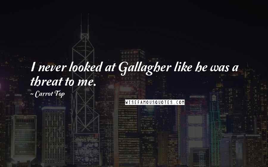 Carrot Top Quotes: I never looked at Gallagher like he was a threat to me.