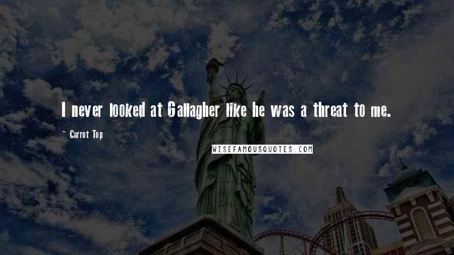 Carrot Top Quotes: I never looked at Gallagher like he was a threat to me.