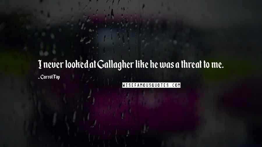 Carrot Top Quotes: I never looked at Gallagher like he was a threat to me.