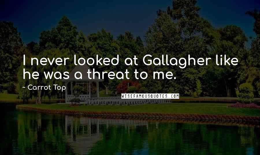 Carrot Top Quotes: I never looked at Gallagher like he was a threat to me.