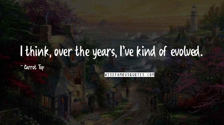 Carrot Top Quotes: I think, over the years, I've kind of evolved.