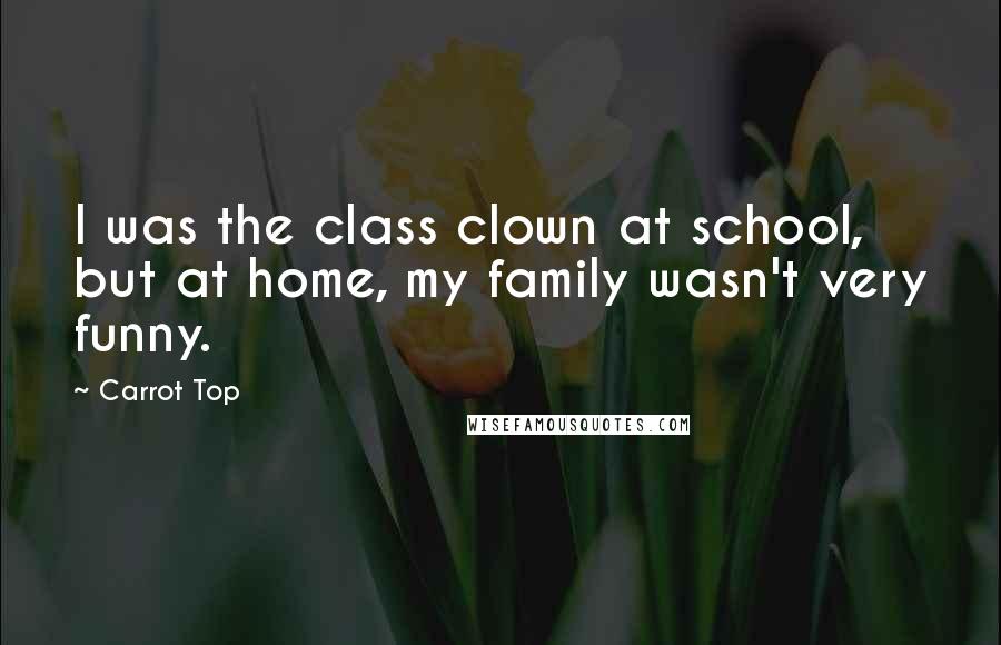 Carrot Top Quotes: I was the class clown at school, but at home, my family wasn't very funny.