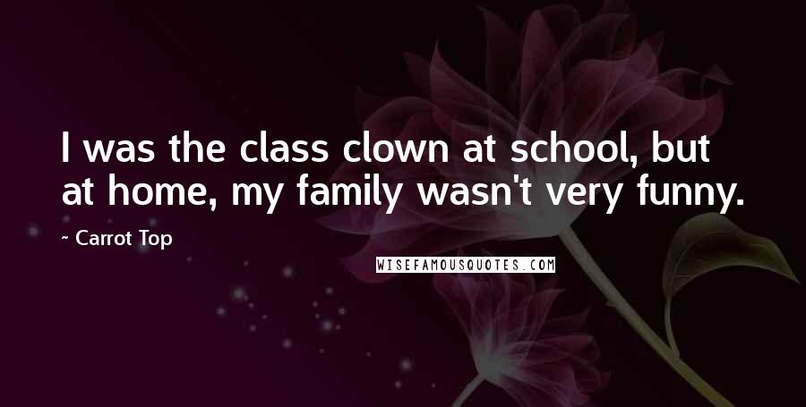 Carrot Top Quotes: I was the class clown at school, but at home, my family wasn't very funny.